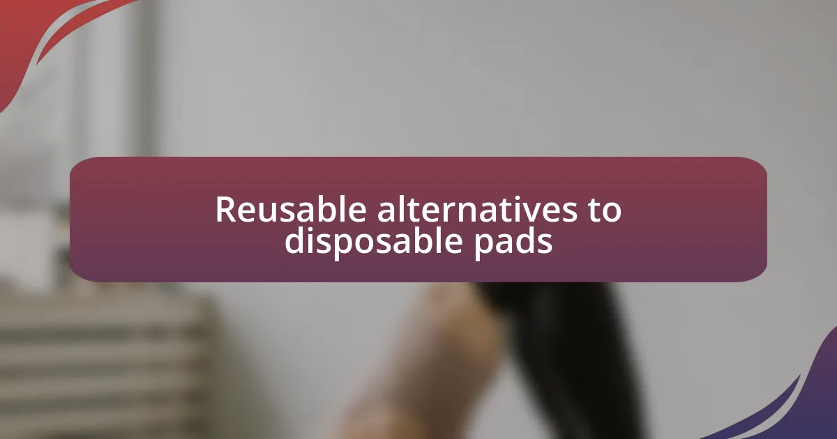 Reusable alternatives to disposable pads