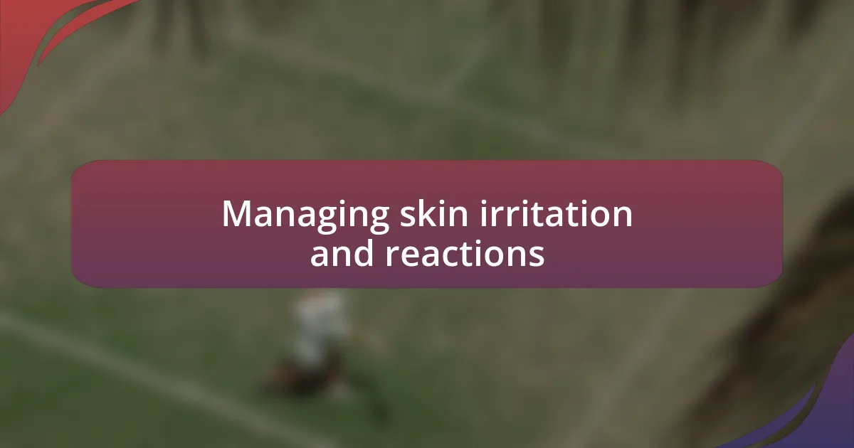 Managing skin irritation and reactions