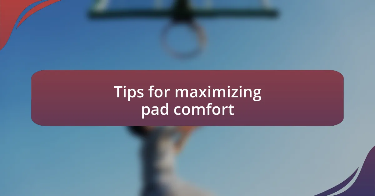 Tips for maximizing pad comfort