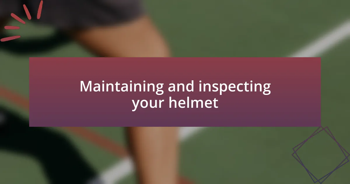Maintaining and inspecting your helmet
